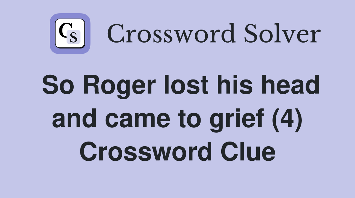 So Roger lost his head and came to grief (4) Crossword Clue
