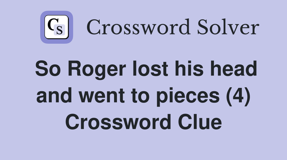 So Roger lost his head and went to pieces (4) Crossword Clue