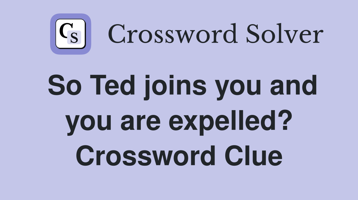 So Ted joins you and you are expelled? Crossword Clue