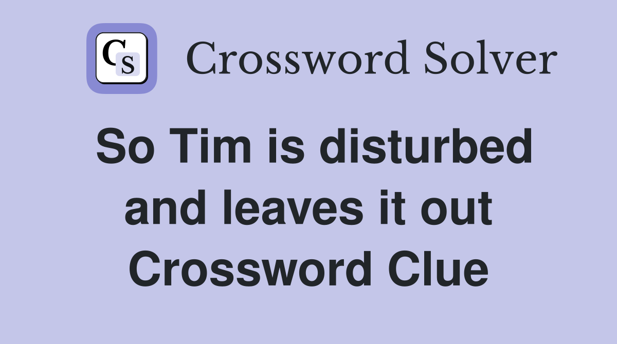 So Tim is disturbed and leaves it out Crossword Clue