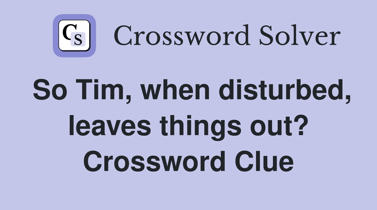 So Tim, when disturbed, leaves things out? Crossword Clue