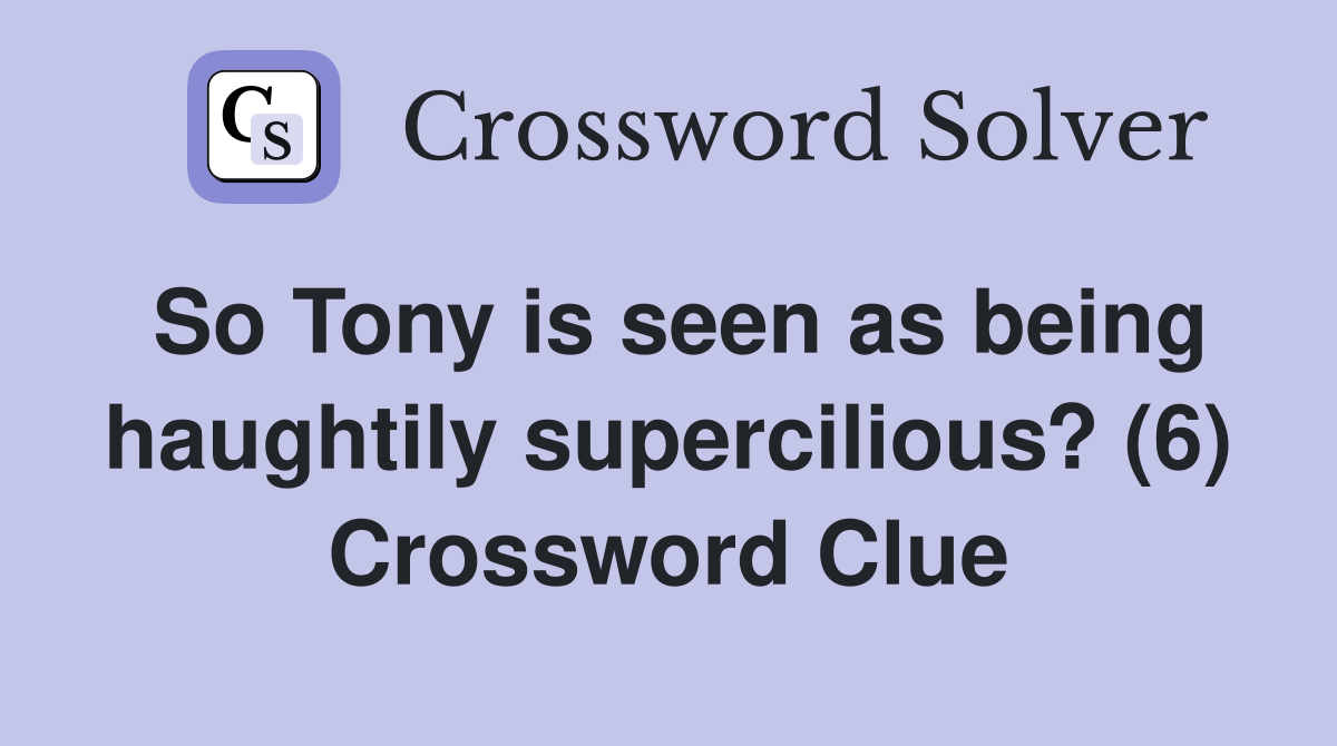 So Tony is seen as being haughtily supercilious? (6) Crossword Clue