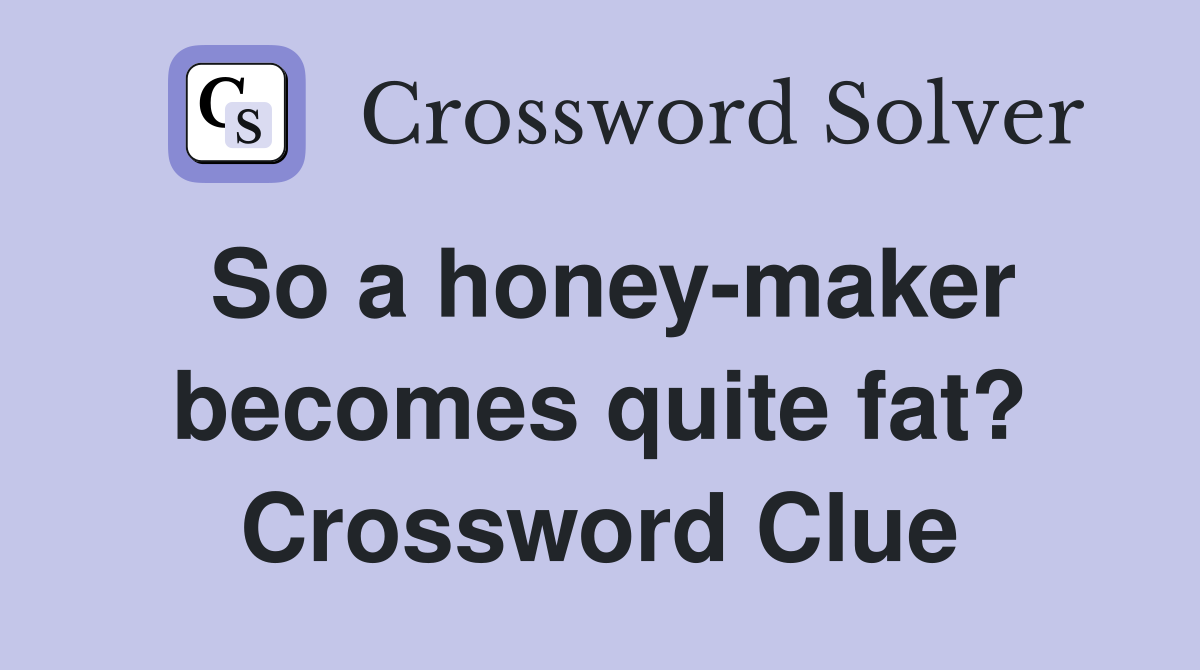 So a honey-maker becomes quite fat? Crossword Clue