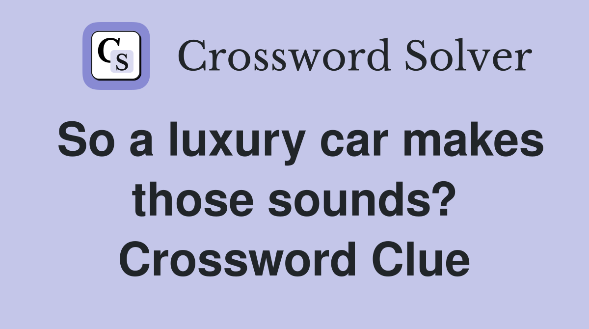So a luxury car makes those sounds? Crossword Clue