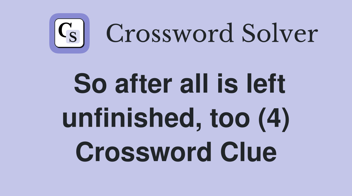 So after all is left unfinished, too (4) Crossword Clue