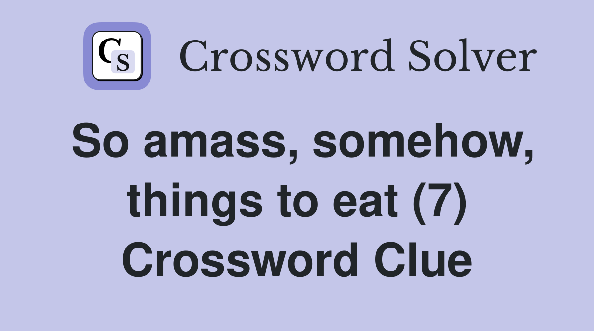 So amass, somehow, things to eat (7) Crossword Clue