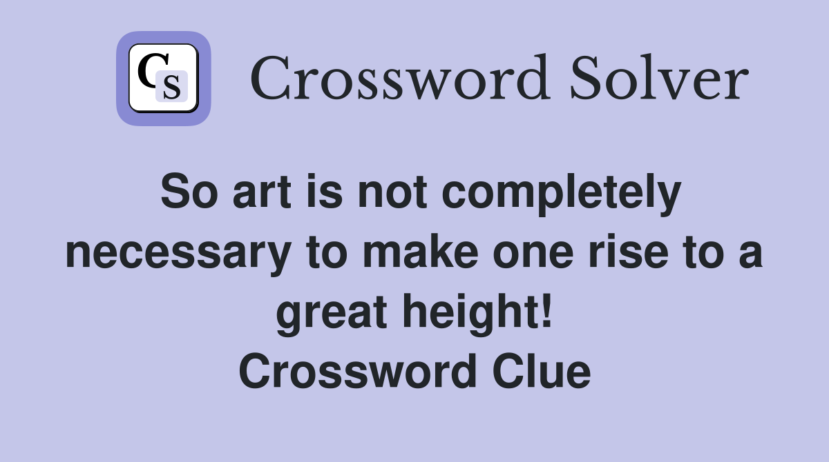 So art is not completely necessary to make one rise to a great height! Crossword Clue