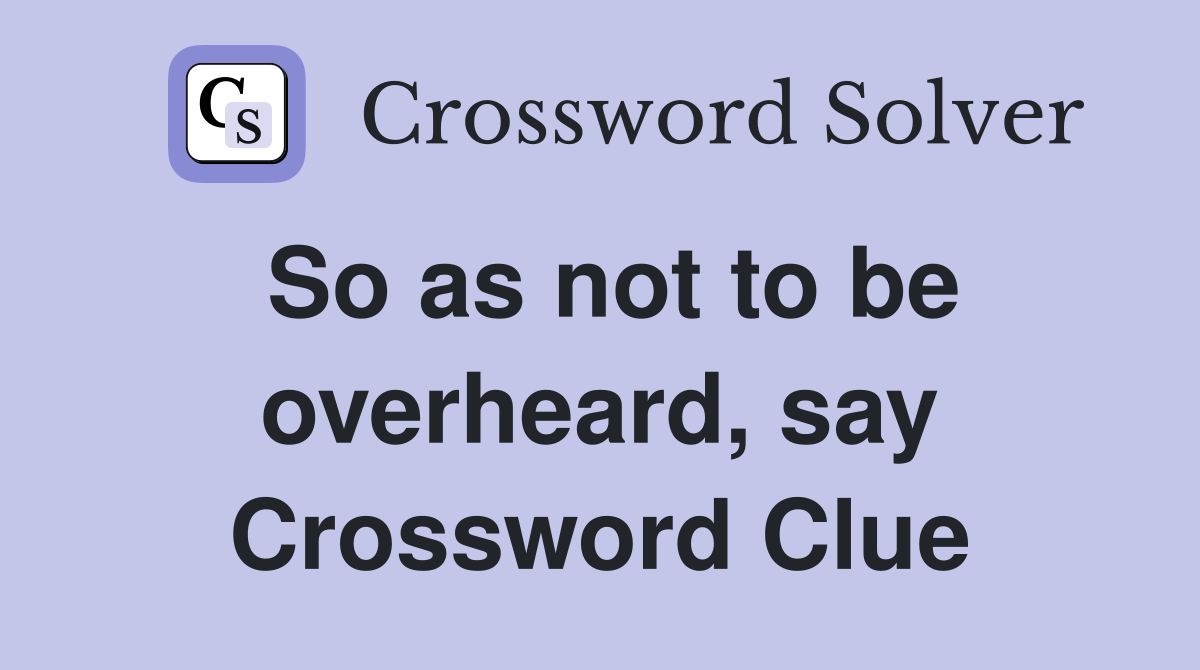 So as not to be overheard, say Crossword Clue