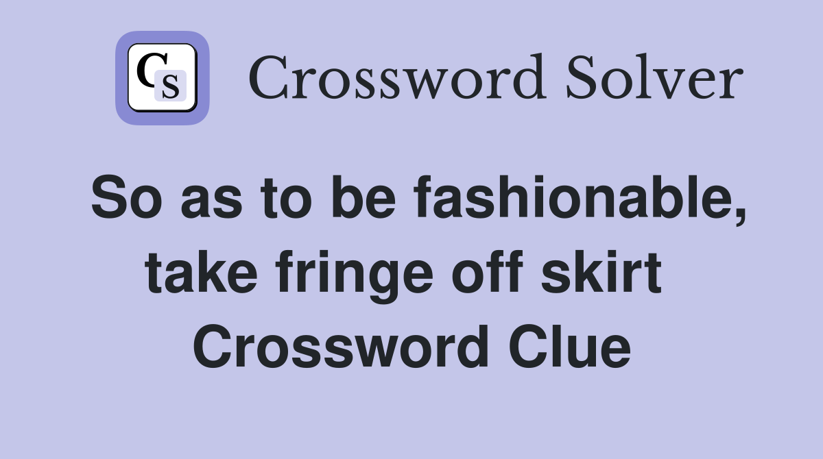 So as to be fashionable, take fringe off skirt  Crossword Clue