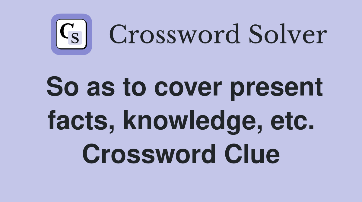 So as to cover present facts, knowledge, etc. Crossword Clue