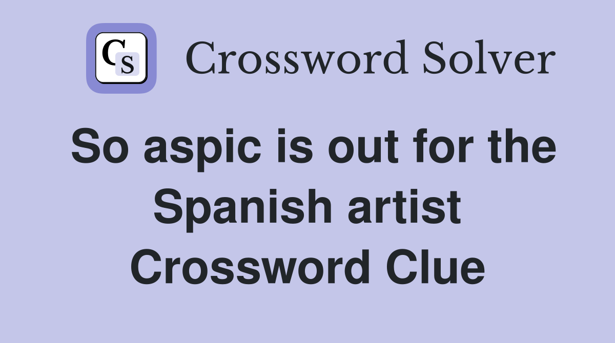 So aspic is out for the Spanish artist Crossword Clue