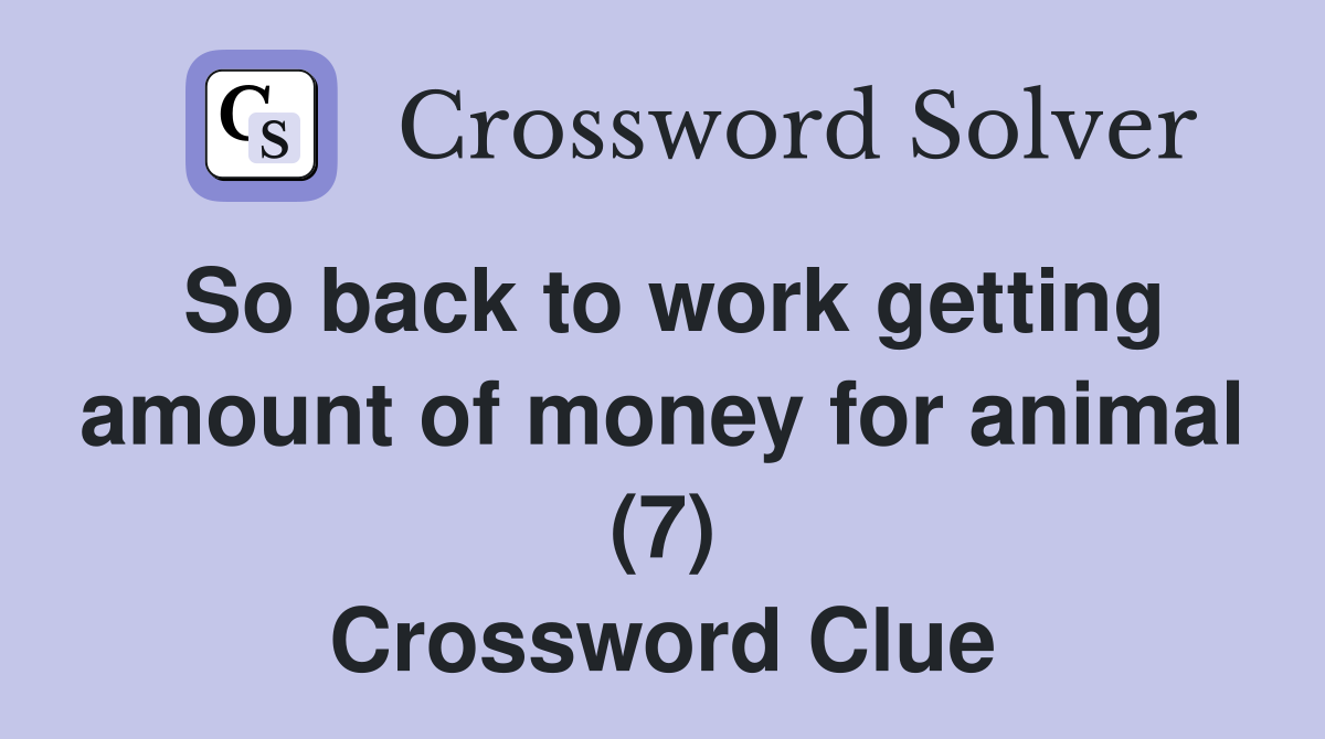 So back to work getting amount of money for animal (7) Crossword Clue