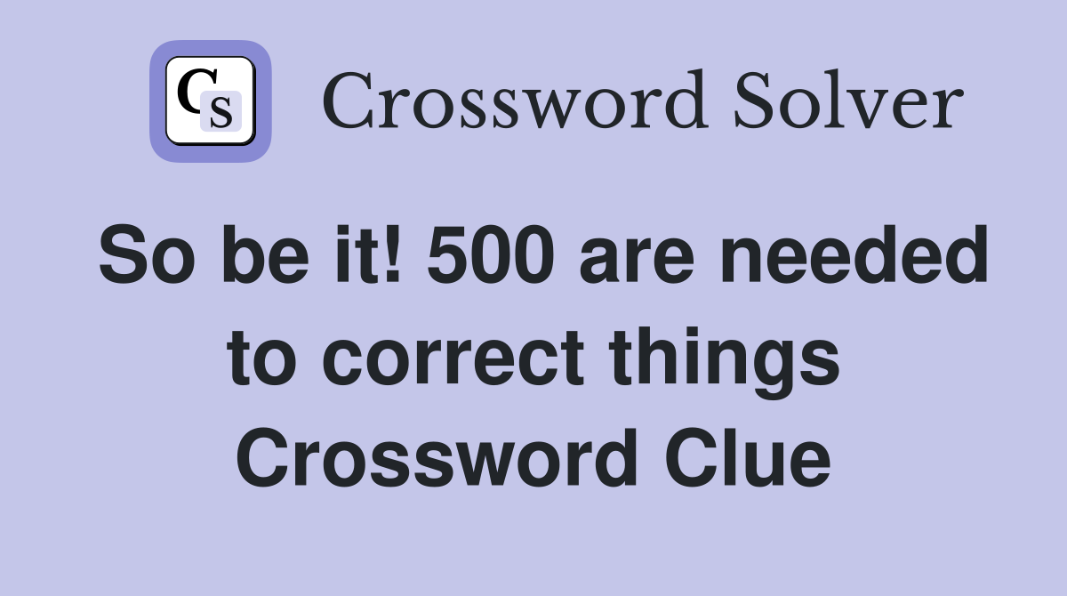 So be it! 500 are needed to correct things Crossword Clue