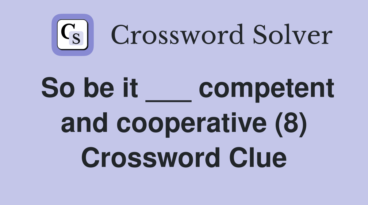 So be it ___ competent and cooperative (8) Crossword Clue