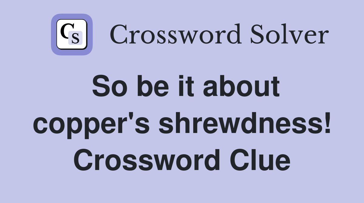 So be it about copper's shrewdness! Crossword Clue