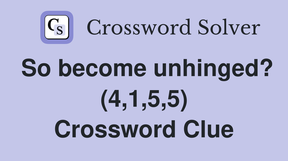 So become unhinged? (4,1,5,5) Crossword Clue