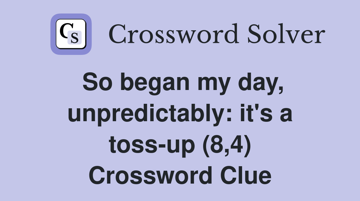 So began my day, unpredictably: it's a toss-up (8,4) Crossword Clue