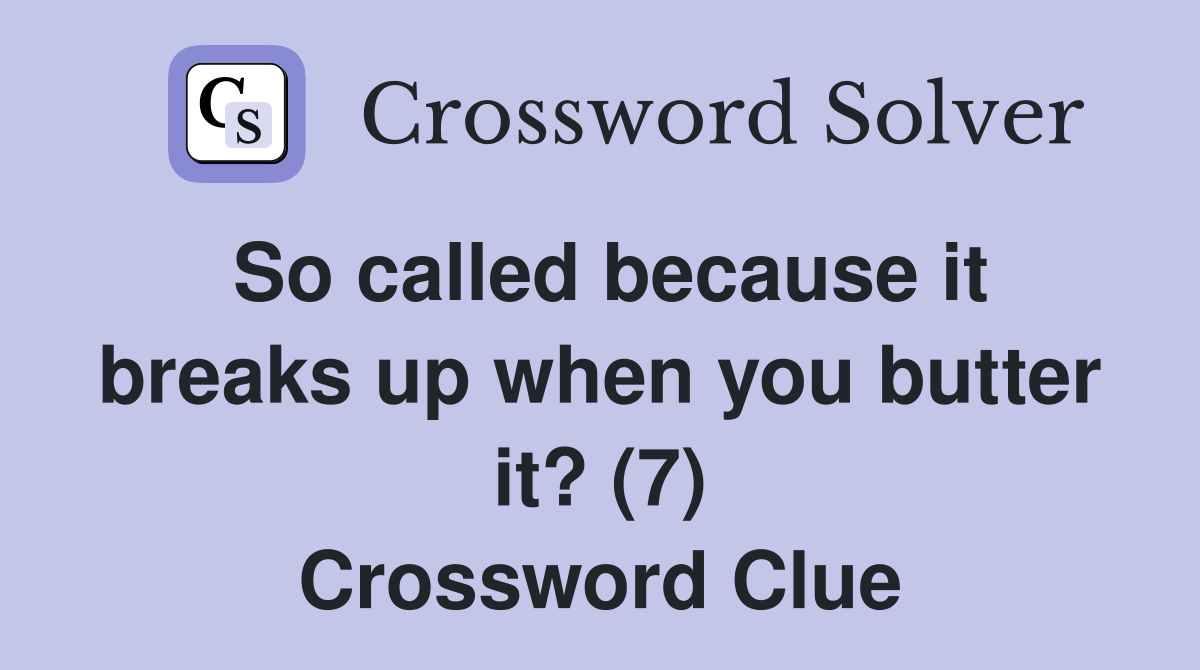 So called because it breaks up when you butter it? (7) Crossword Clue