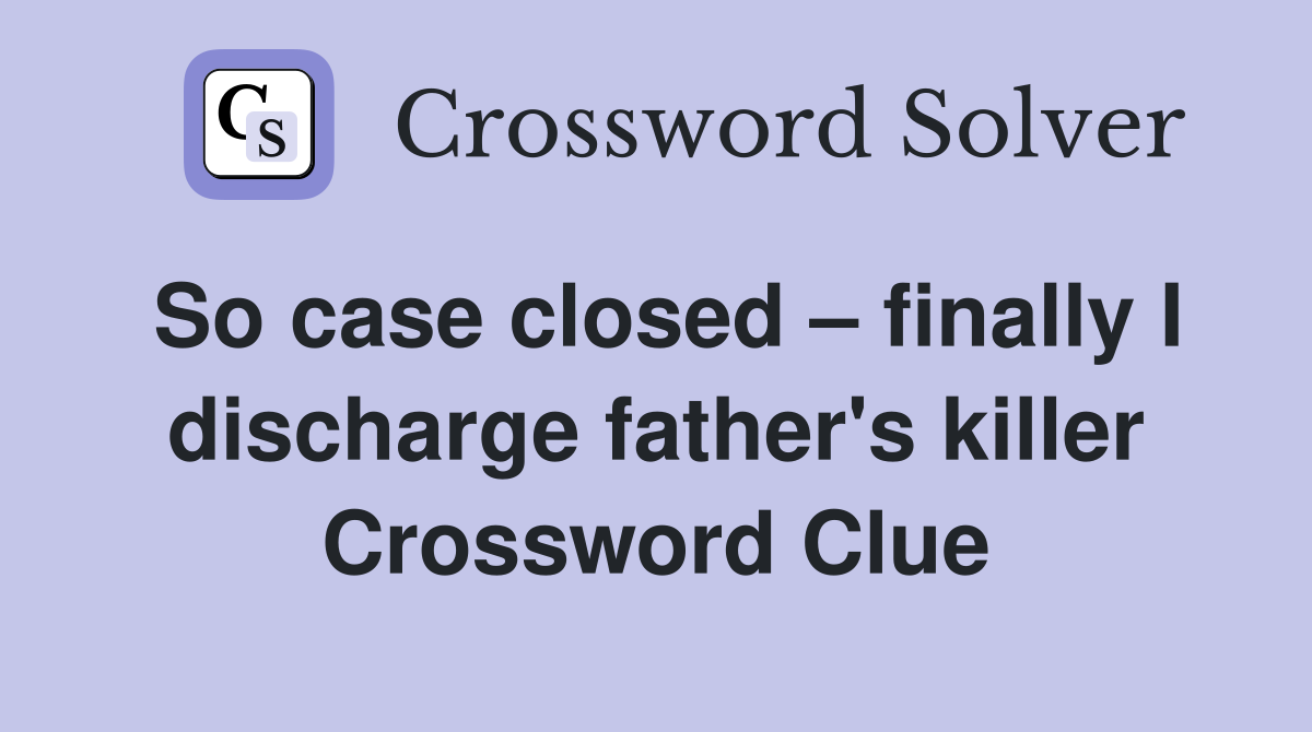 So case closed – finally I discharge father's killer Crossword Clue