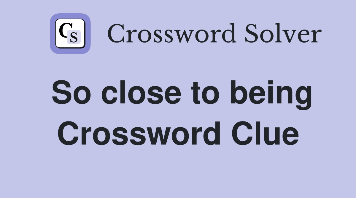 So close to being Crossword Clue