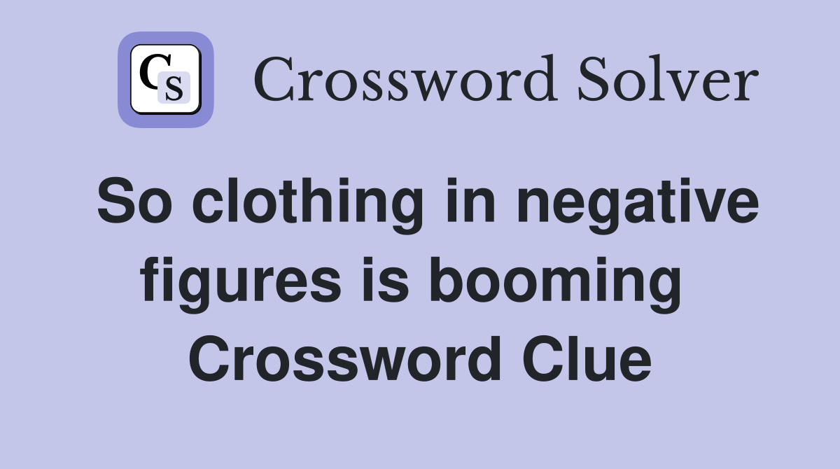 So clothing in negative figures is booming  Crossword Clue