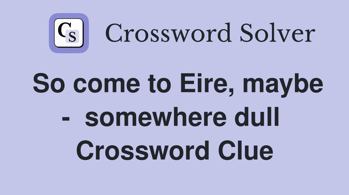So come to Eire, maybe -  somewhere dull  Crossword Clue