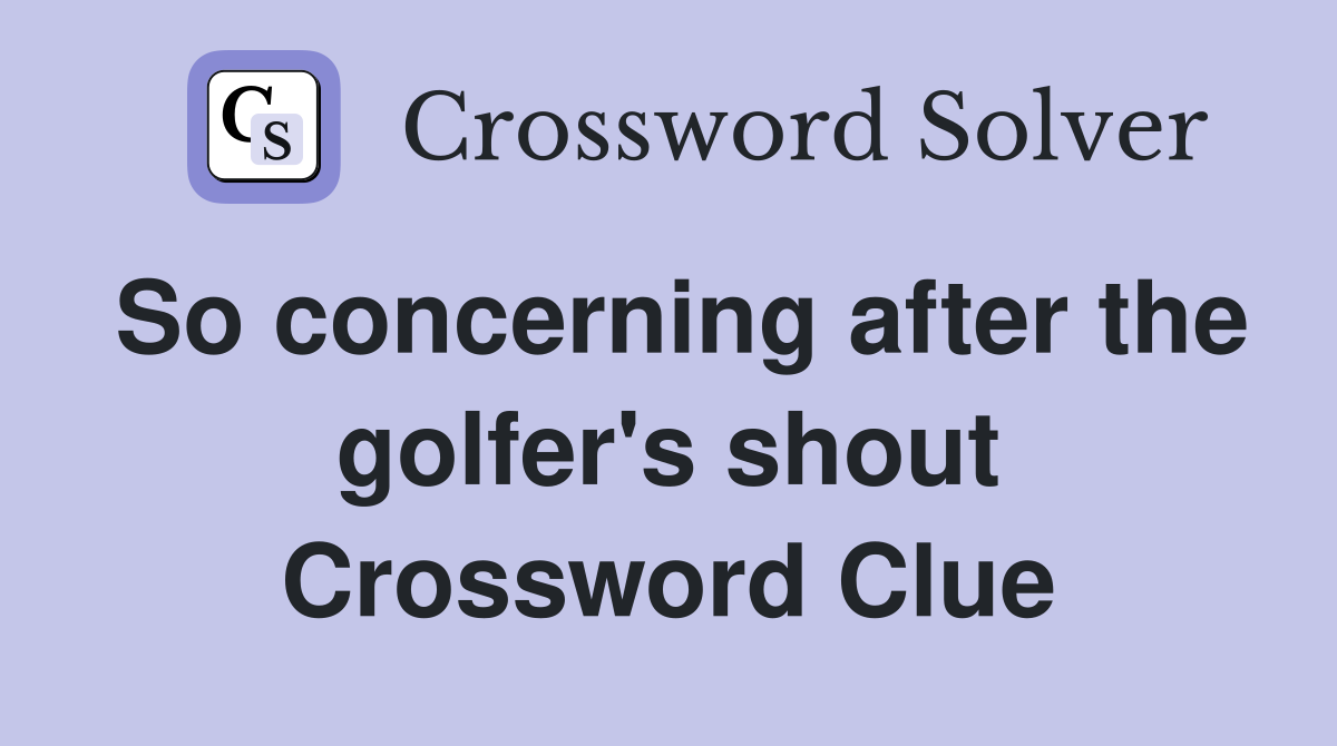 So concerning after the golfer's shout Crossword Clue