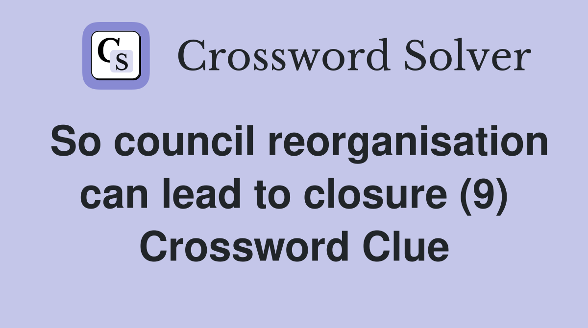 So council reorganisation can lead to closure (9) Crossword Clue
