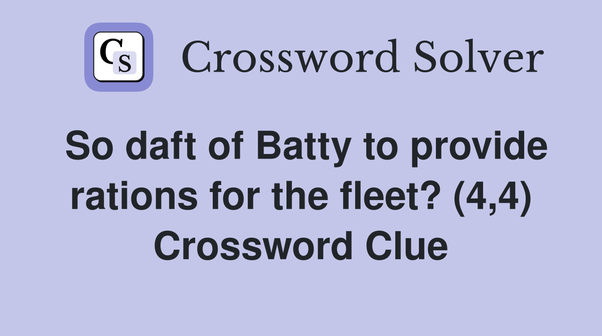 So daft of Batty to provide rations for the fleet? (4,4) Crossword Clue