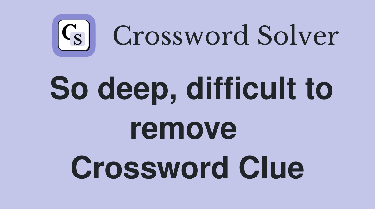 So deep, difficult to remove  Crossword Clue