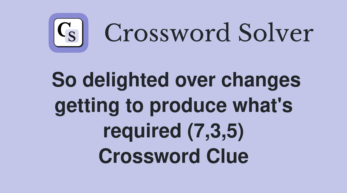 So delighted over changes getting to produce what's required (7,3,5) Crossword Clue