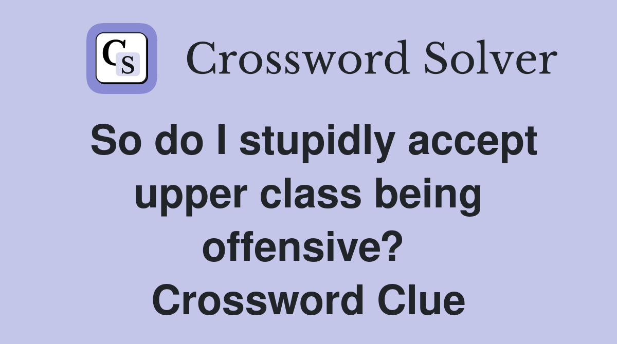 So do I stupidly accept upper class being offensive?  Crossword Clue