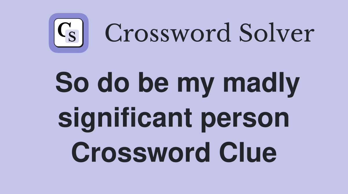 So do be my madly significant person Crossword Clue