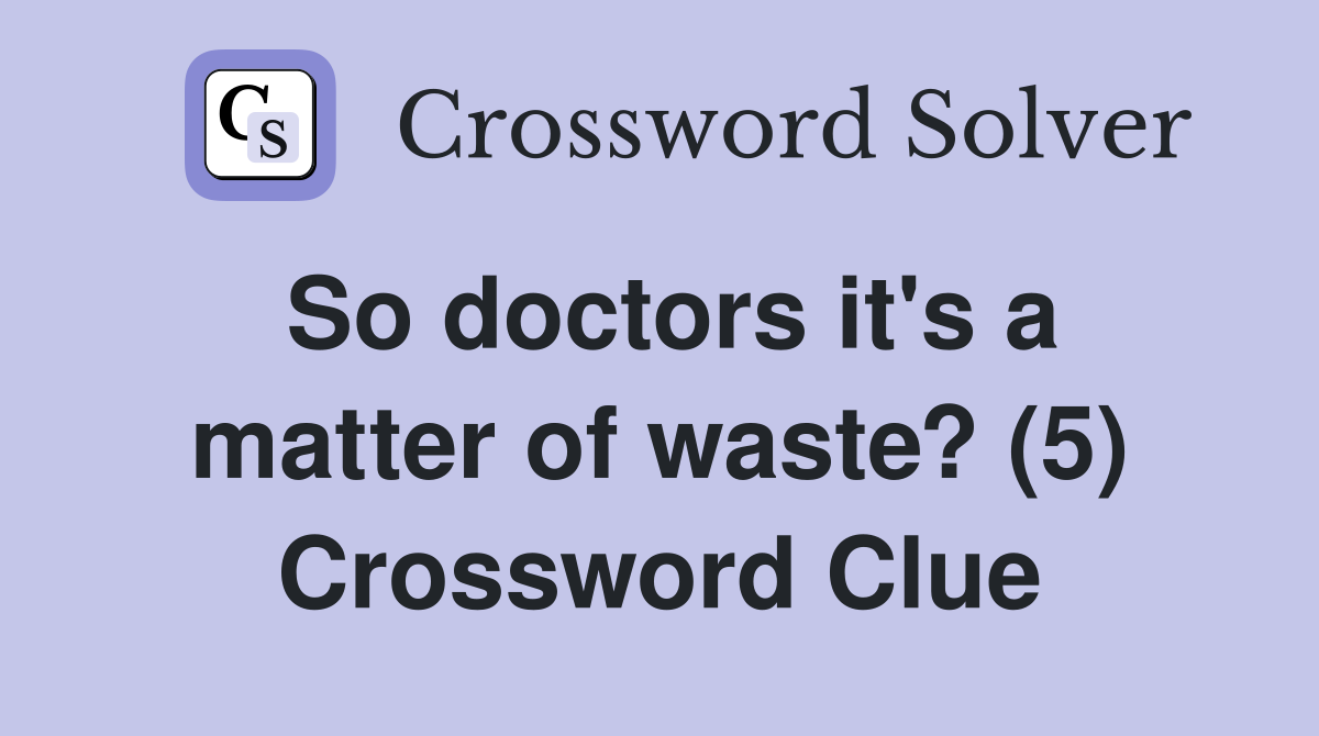 So doctors it's a matter of waste? (5) Crossword Clue