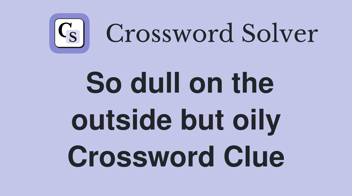 So dull on the outside but oily Crossword Clue