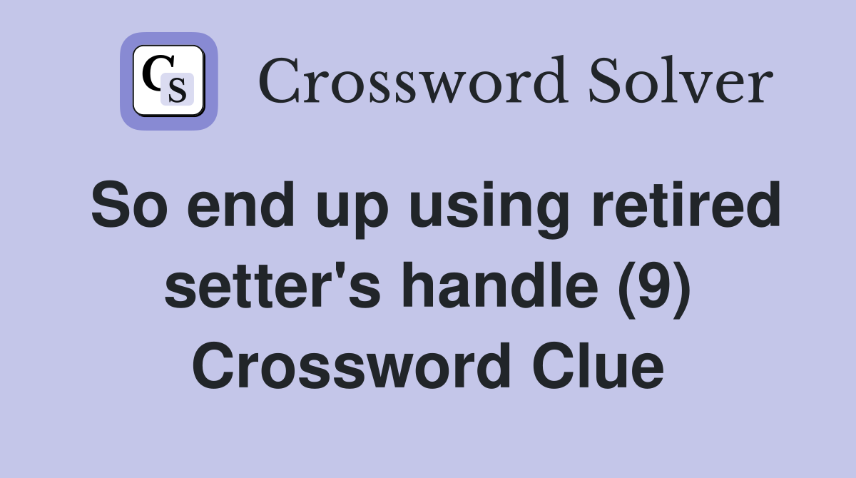 So end up using retired setter's handle (9) Crossword Clue