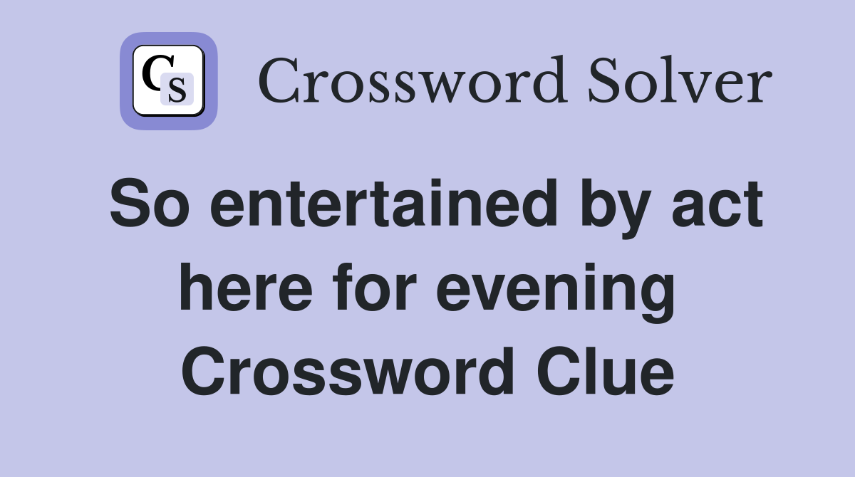 So entertained by act here for evening Crossword Clue