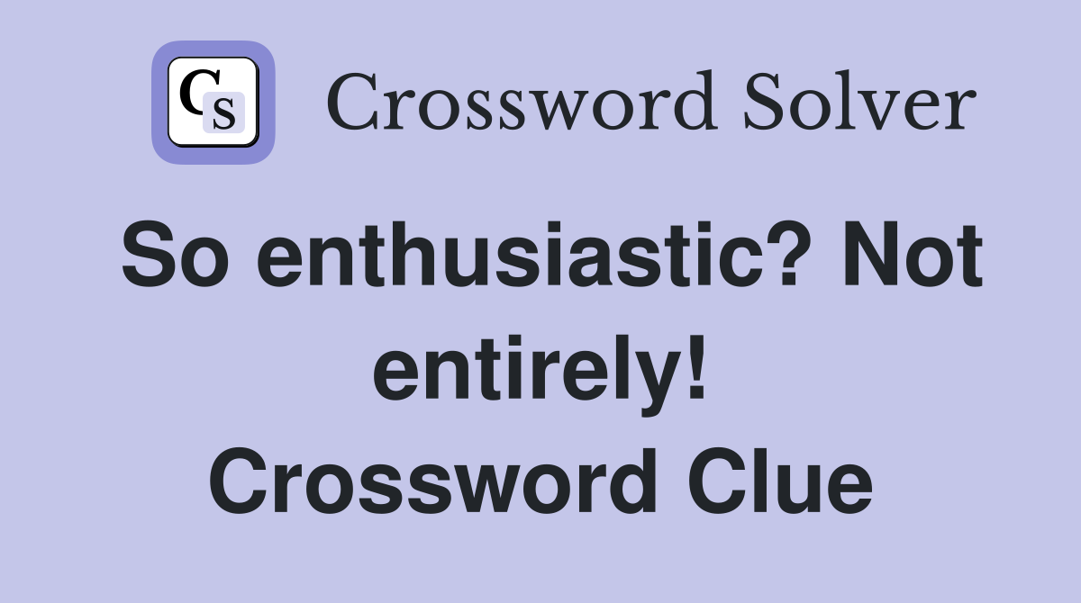 So enthusiastic? Not entirely! Crossword Clue