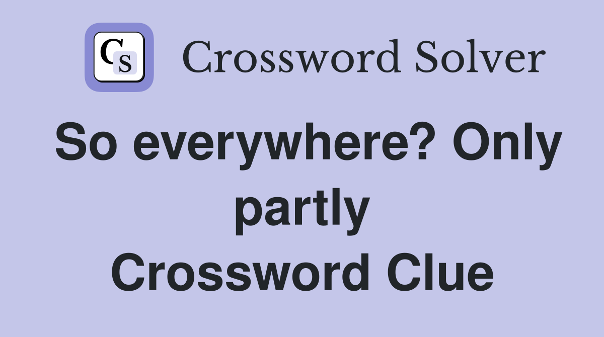 So everywhere? Only partly Crossword Clue