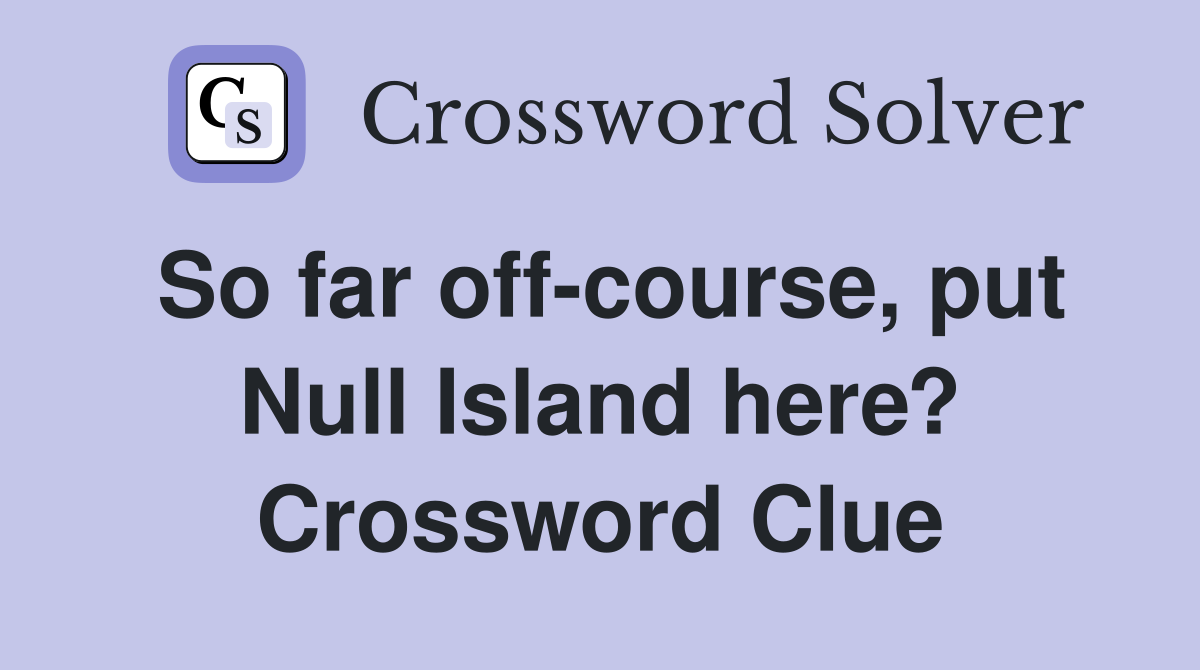 So far off-course, put Null Island here? Crossword Clue