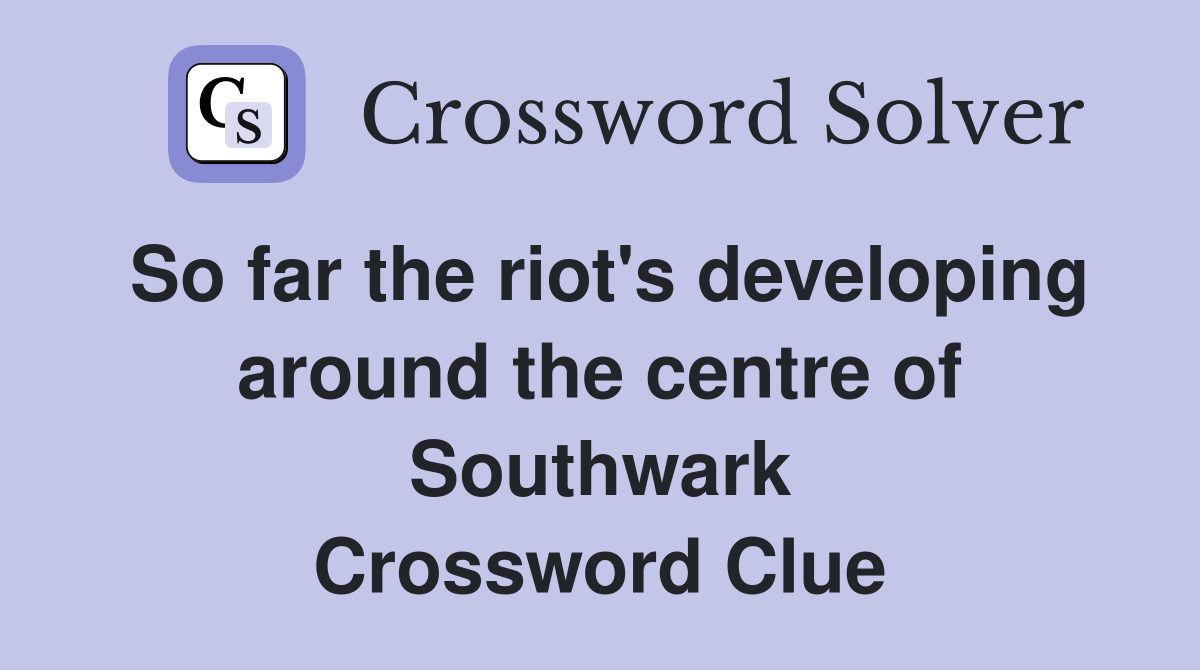 So far the riot's developing around the centre of Southwark Crossword Clue