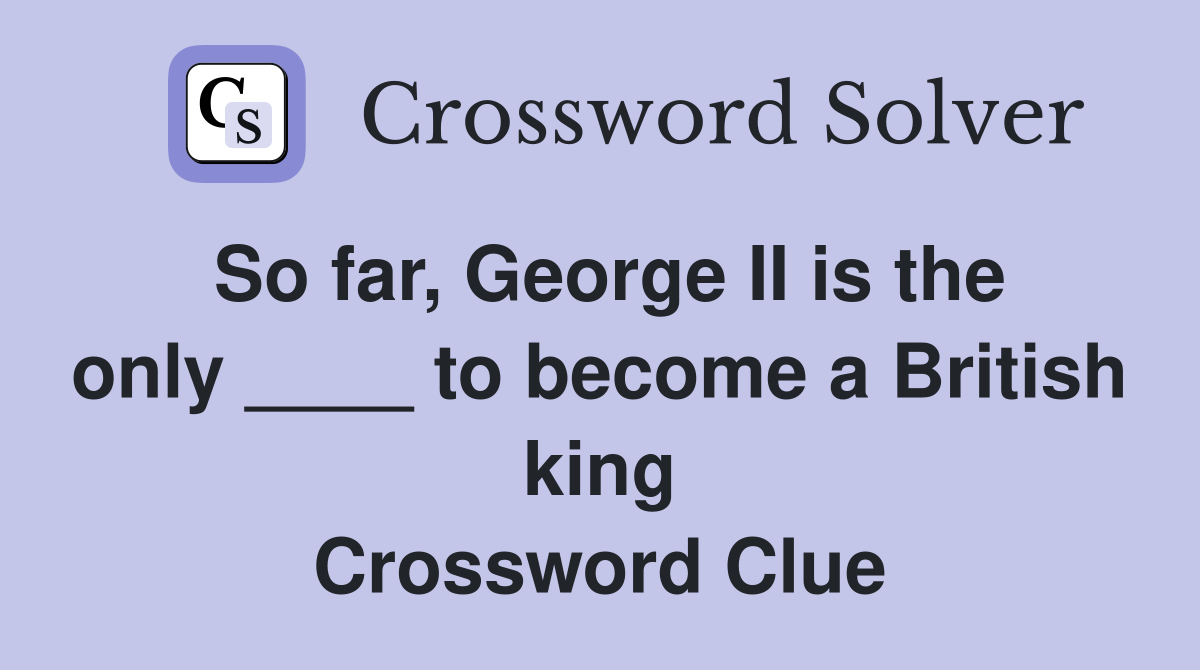 So far, George II is the only ____ to become a British king Crossword Clue