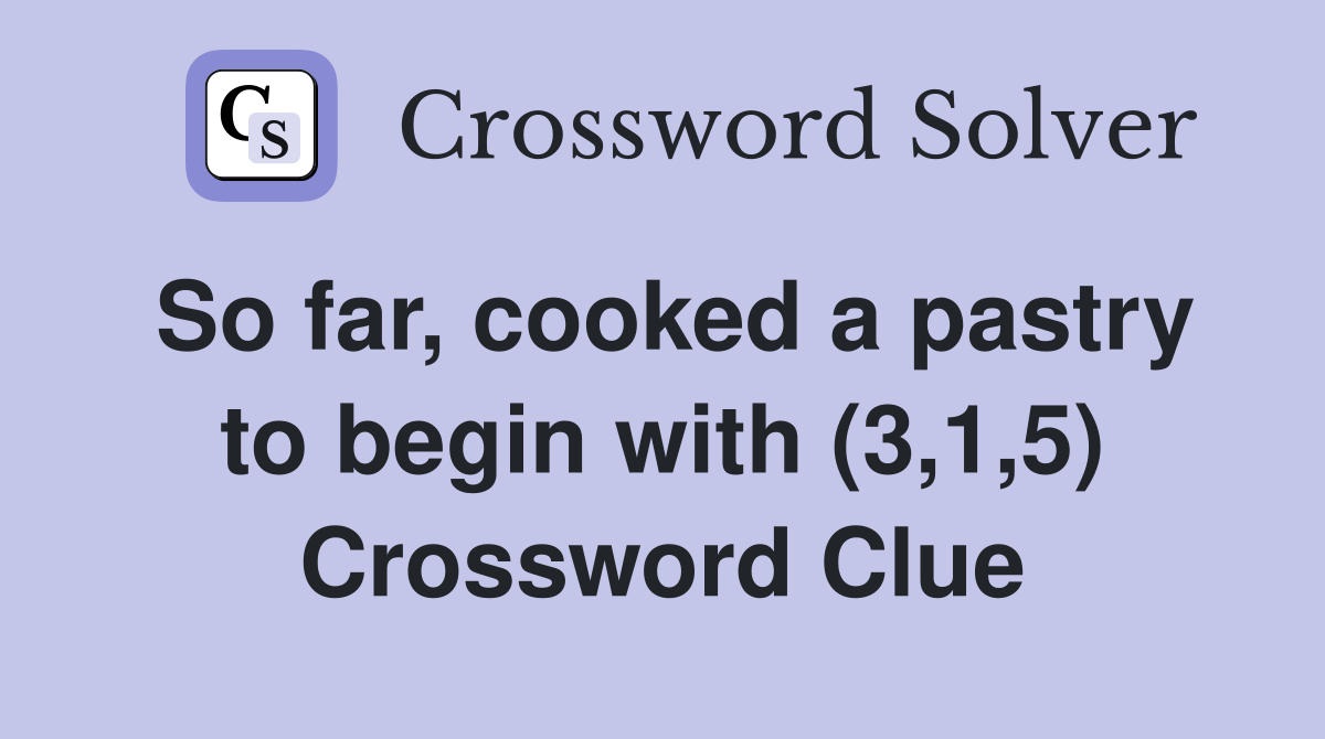So far, cooked a pastry to begin with (3,1,5) Crossword Clue
