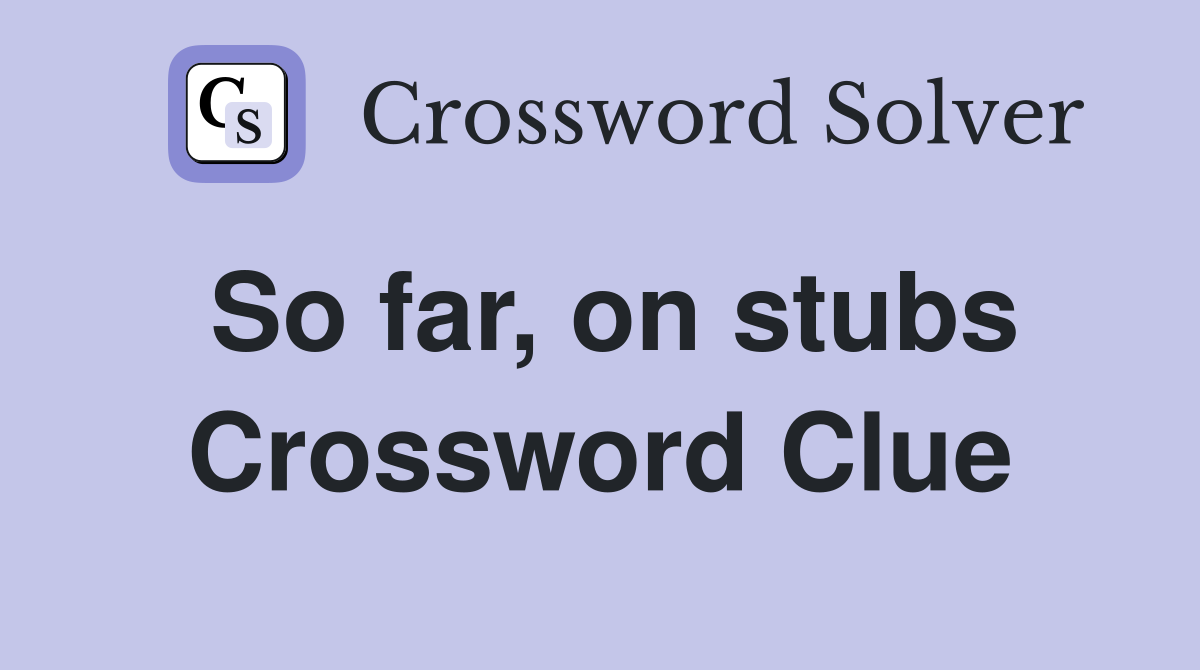 So far, on stubs Crossword Clue