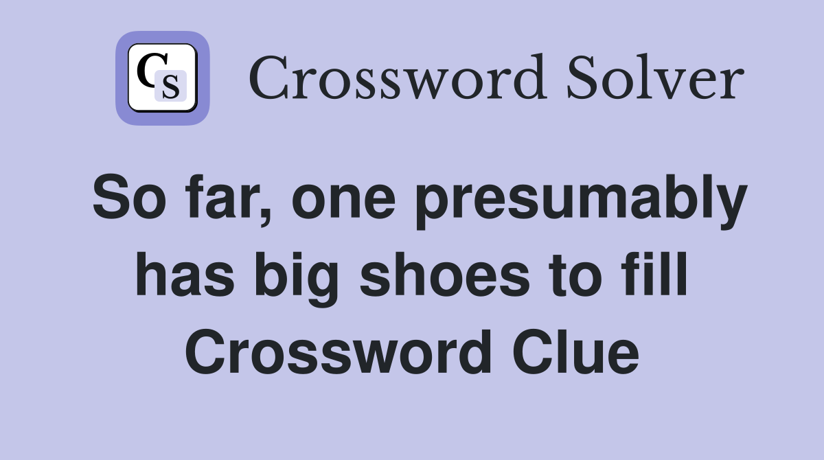 So far, one presumably has big shoes to fill Crossword Clue