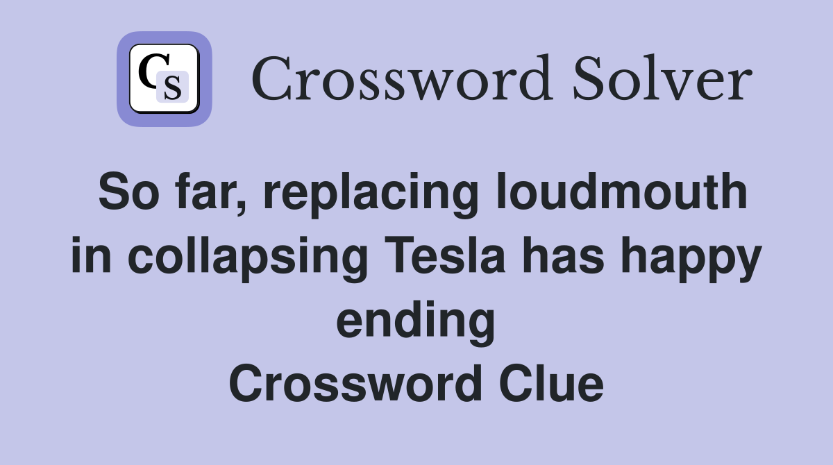 So far, replacing loudmouth in collapsing Tesla has happy ending Crossword Clue