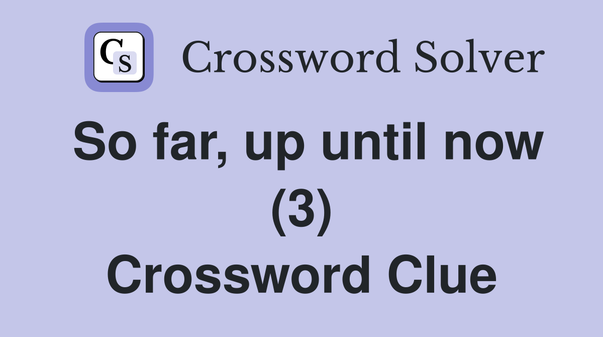 So far, up until now (3) Crossword Clue