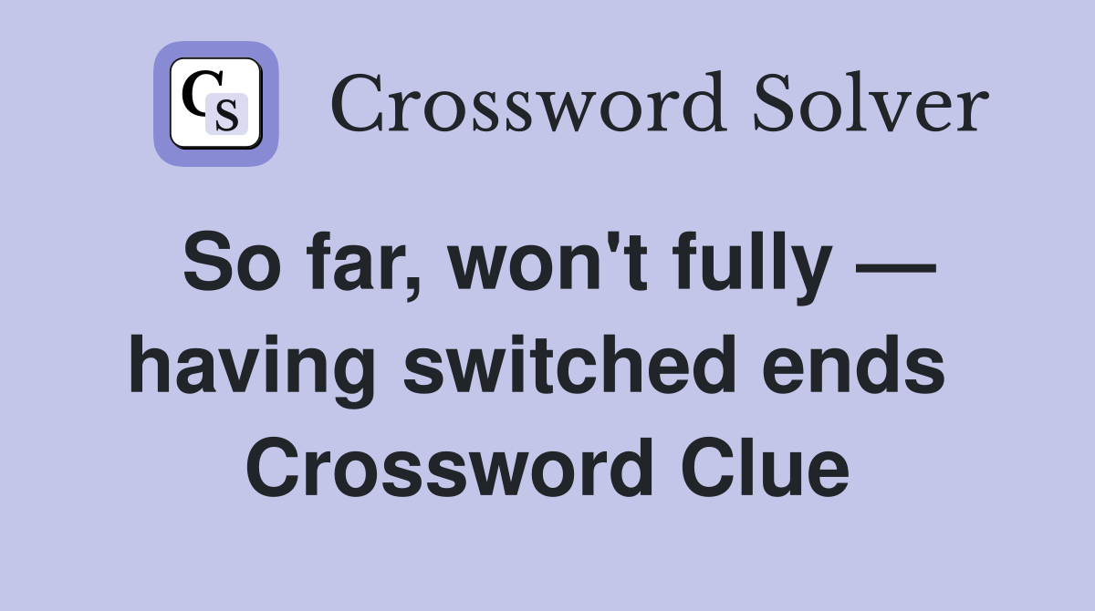 So far, won't fully — having switched ends  Crossword Clue