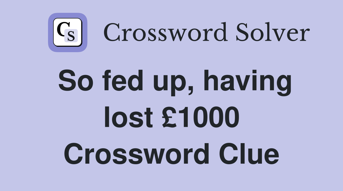 So fed up, having lost £1000 Crossword Clue