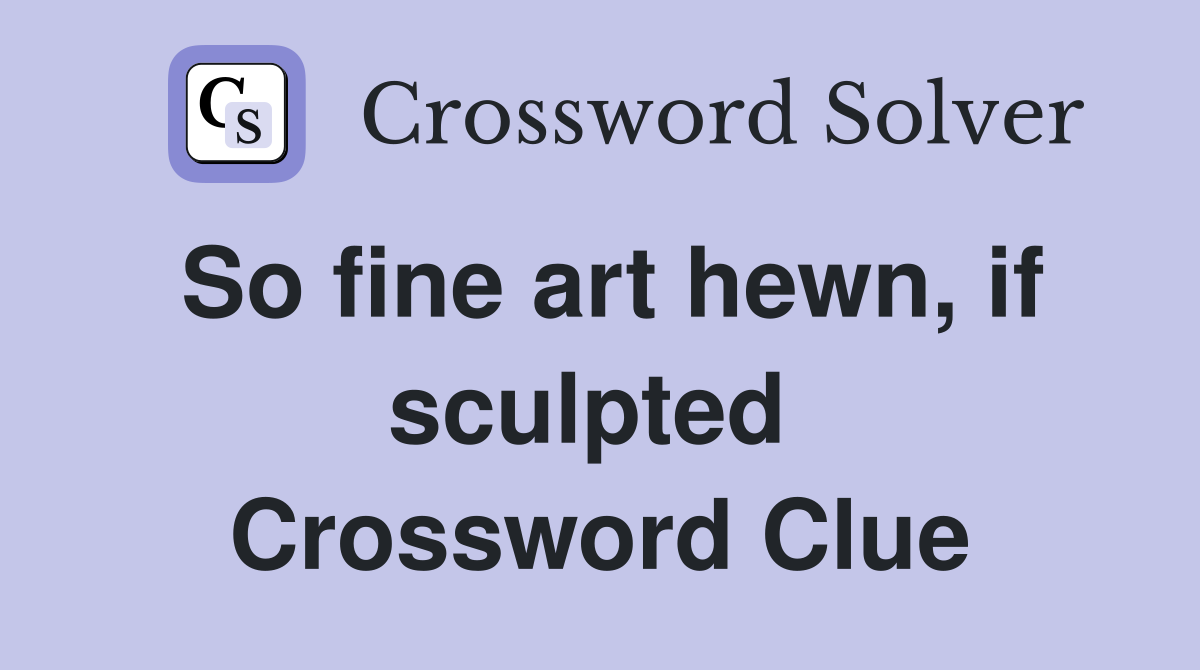 So fine art hewn, if sculpted  Crossword Clue